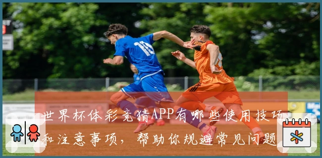 世界杯体彩竞猜APP有哪些使用技巧和注意事项,帮助你规避常见问题