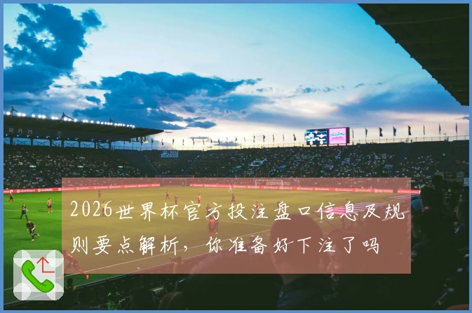 2026世界杯官方投注盘口信息及规则要点解析，你准备好下注了吗